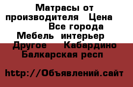 Матрасы от производителя › Цена ­ 6 850 - Все города Мебель, интерьер » Другое   . Кабардино-Балкарская респ.